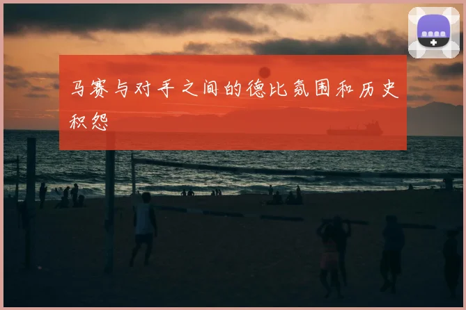 马赛与对手之间的德比氛围和历史积怨