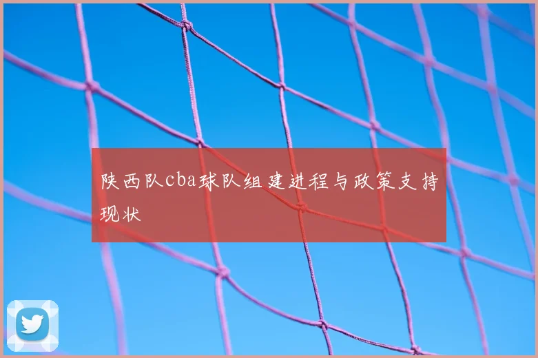 陕西队cba球队组建进程与政策支持现状