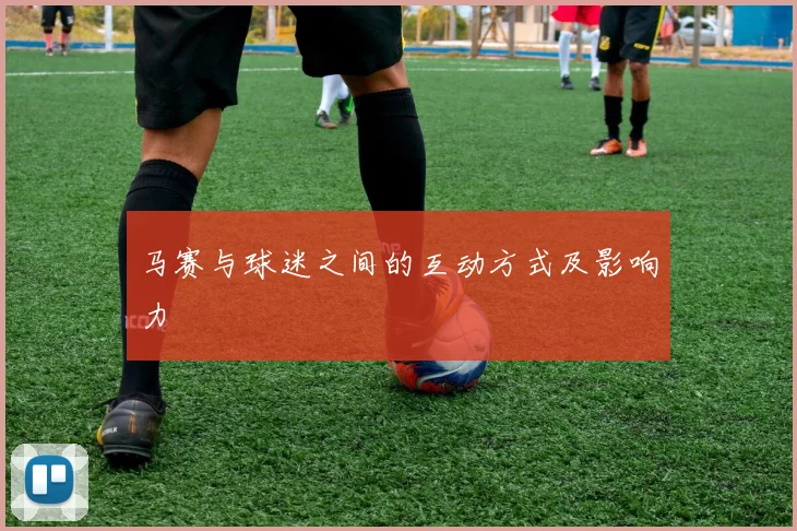 马赛与球迷之间的互动方式及影响力