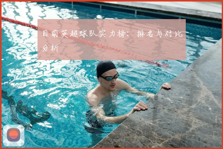 目前英超球队实力榜：排名与对比分析