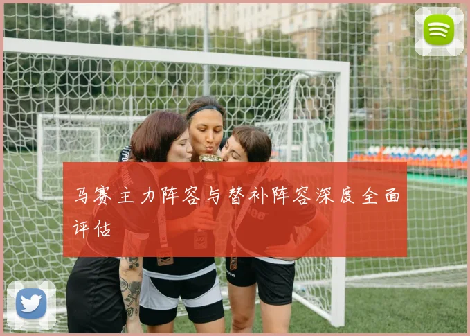 马赛主力阵容与替补阵容深度全面评估