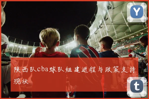 陕西队cba球队组建进程与政策支持现状
