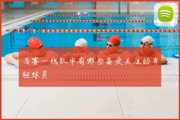 马赛一线队中有哪些备受关注的年轻球员