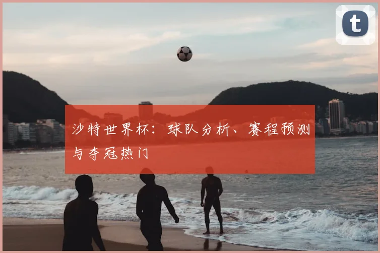 沙特世界杯:球队分析、赛程预测与夺冠热门