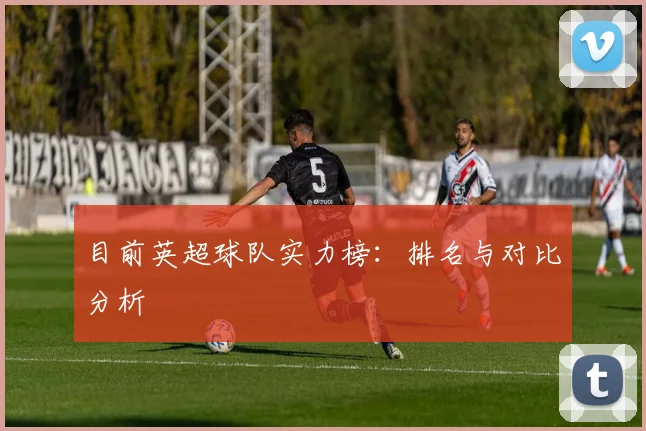 目前英超球队实力榜:排名与对比分析