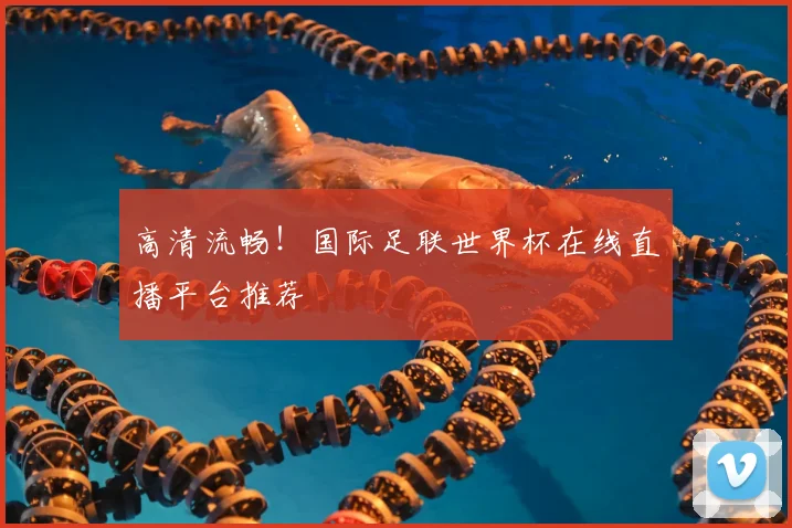 高清流畅!国际足联世界杯在线直播平台推荐