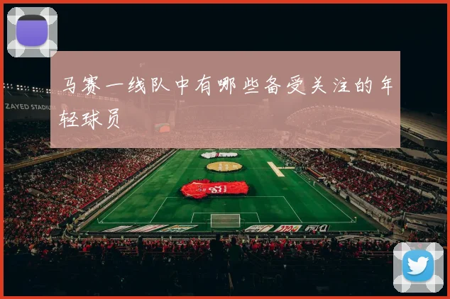 马赛一线队中有哪些备受关注的年轻球员